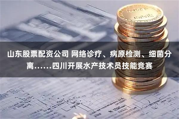 山东股票配资公司 网络诊疗、病原检测、细菌分离……四川开展水产技术员技能竞赛