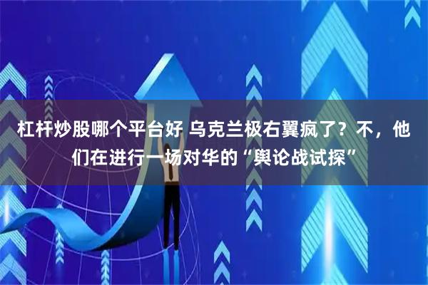杠杆炒股哪个平台好 乌克兰极右翼疯了？不，他们在进行一场对华的“舆论战试探”