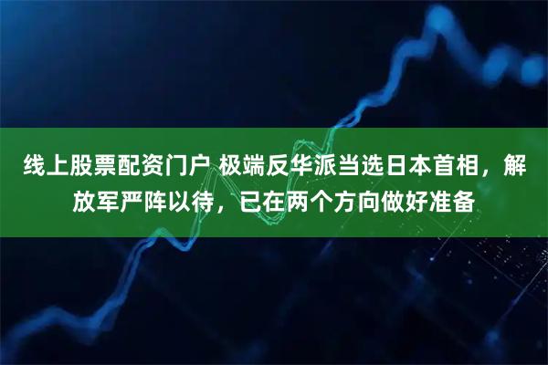 线上股票配资门户 极端反华派当选日本首相，解放军严阵以待，已在两个方向做好准备