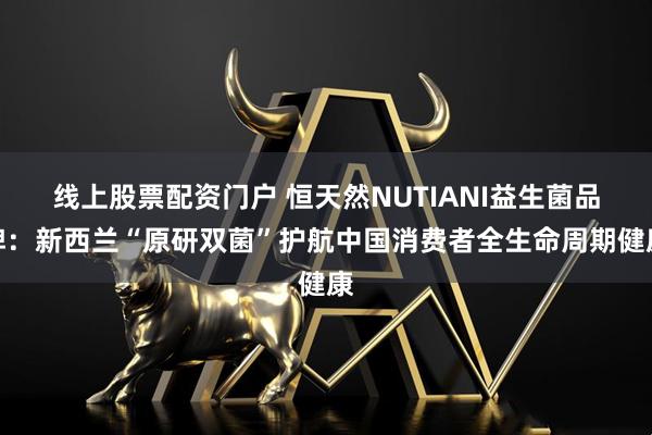 线上股票配资门户 恒天然NUTIANI益生菌品牌：新西兰“原研双菌”护航中国消费者全生命周期健康