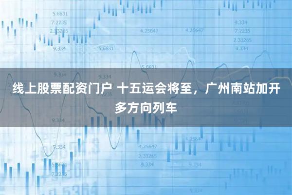 线上股票配资门户 十五运会将至，广州南站加开多方向列车
