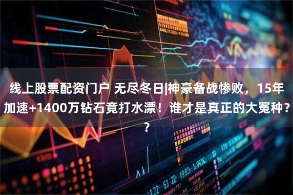 线上股票配资门户 无尽冬日|神豪备战惨败，15年加速+1400万钻石竟打水漂！谁才是真正的大冤种？