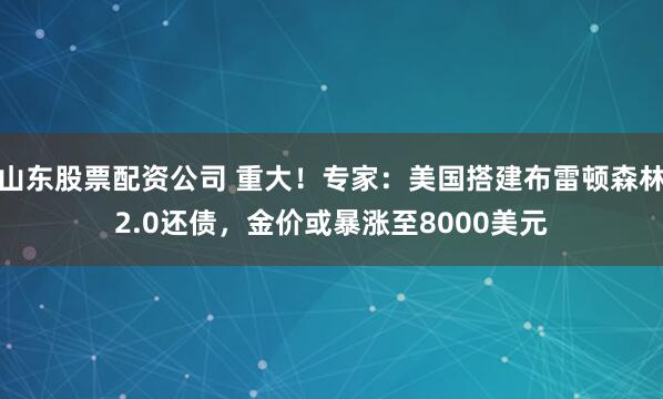 山东股票配资公司 重大！专家：美国搭建布雷顿森林2.0还债，金价或暴涨至8000美元