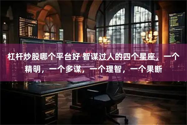 杠杆炒股哪个平台好 智谋过人的四个星座,一个精明,一个多谋,一个理智,一个果断