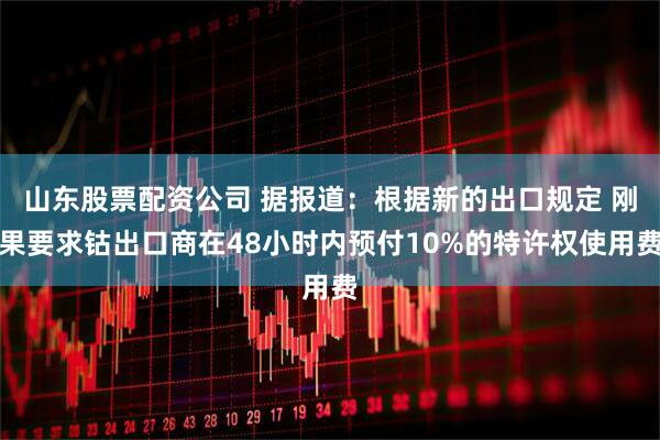 山东股票配资公司 据报道：根据新的出口规定 刚果要求钴出口商在48小时内预付10%的特许权使用费