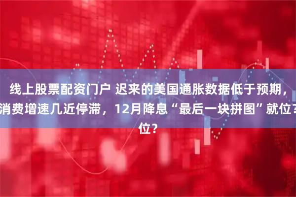 线上股票配资门户 迟来的美国通胀数据低于预期，消费增速几近停滞，12月降息“最后一块拼图”就位？