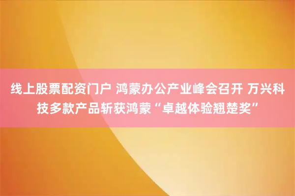 线上股票配资门户 鸿蒙办公产业峰会召开 万兴科技多款产品斩获鸿蒙“卓越体验翘楚奖”