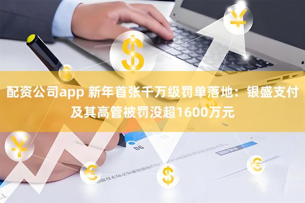 配资公司app 新年首张千万级罚单落地:银盛支付及其高管被罚没超1600万元