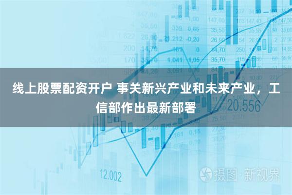 线上股票配资开户 事关新兴产业和未来产业,工信部作出最新部署